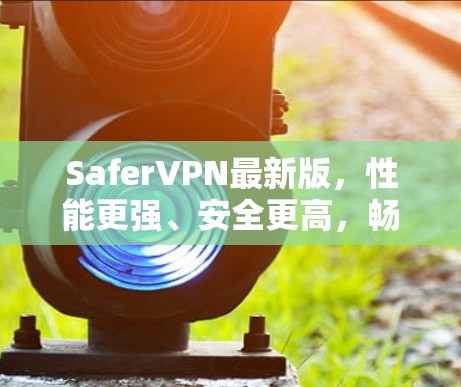 SaferVPN最新版，性能更强、安全更高，畅享无限互联网自由