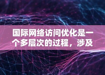 国际网络访问优化是一个多层次的过程，涉及多个技术和策略的协同应用，以确保高效、可靠的全球网络通信。以下是对这一主题的详细总结