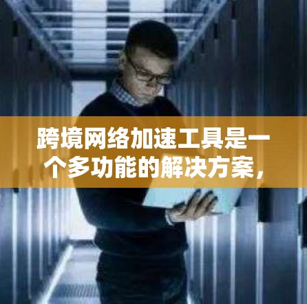 跨境网络加速工具是一个多功能的解决方案，旨在优化数据在不同国家或地区之间的传输效率和安全性。以下是对不同工具的总结和建议，帮助您根据具体需求做出明智的选择