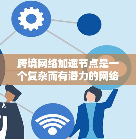 跨境网络加速节点是一个复杂而有潜力的网络技术，用于在不同国家或地区之间建立快速连接，优化数据传输。以下是对这一技术的详细分析和总结