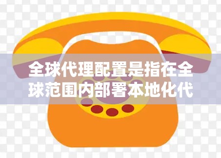 全球代理配置是指在全球范围内部署本地化代理服务器的过程，目的是为了优化内容分发、减少延迟、提升用户体验等。以下是一个全球代理配置的教程，分为几个主要部分，包括规划、配置、监控和优化等内容