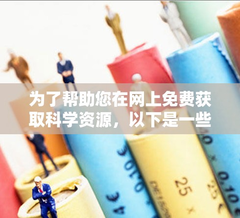 为了帮助您在网上免费获取科学资源，以下是一些经过整理的推荐，每个资源都有其独特的优势和适用场景