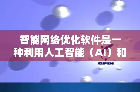 智能网络优化软件是一种利用人工智能（AI）和机器学习技术来改进网络性能的工具，旨在提高网络效率、稳定性和用户体验。以下是对该软件的详细介绍