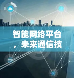 智能网络平台，未来通信技术的革命性突破