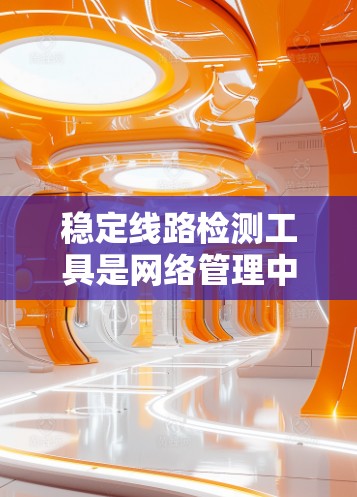 稳定线路检测工具是网络管理中的重要组成部分，用于实时监控和预警网络中可能影响业务连续性的异常情况。以下是对这些工具的详细分析和总结