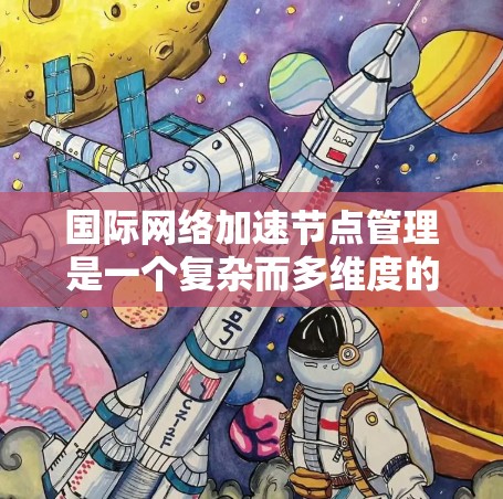 国际网络加速节点管理是一个复杂而多维度的任务，涉及多个关键领域的协调与实施。以下是对该管理领域的详细总结和分析