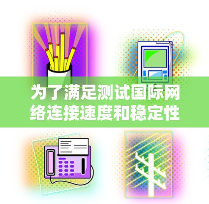 为了满足测试国际网络连接速度和稳定性的需求，以下是针对不同用户群体的推荐