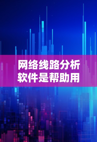 网络线路分析软件是帮助用户理解、监控和解决网络问题的重要工具。以下是一些常用的网络线路分析软件及其特点和适用场景