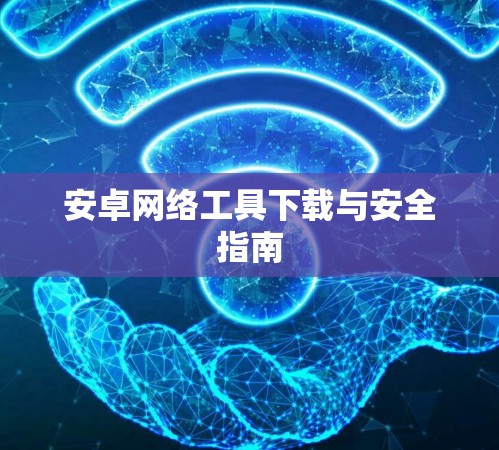 安卓网络工具下载与安全指南