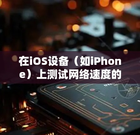 在iOS设备（如iPhone）上测试网络速度的常用方法包括使用专门的应用程序或通过网络提供商的工具。以下是一些常见的网络测速软件及其使用方法