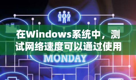 在Windows系统中，测试网络速度可以通过使用一些专业的网络测速工具来实现。以下是一些常用的网络测速软件和工具