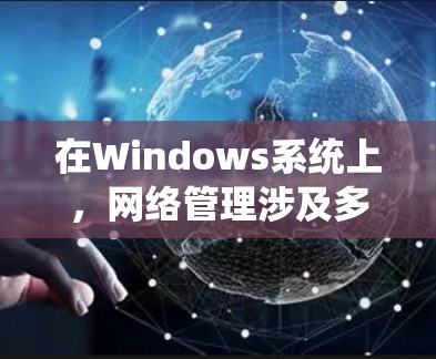 在Windows系统上，网络管理涉及多种任务，包括连接配置、网络共享管理、安全设置、远程访问、虚拟网络配置以及网络监控和安全。以下是适用于不同需求的网络管理软件推荐