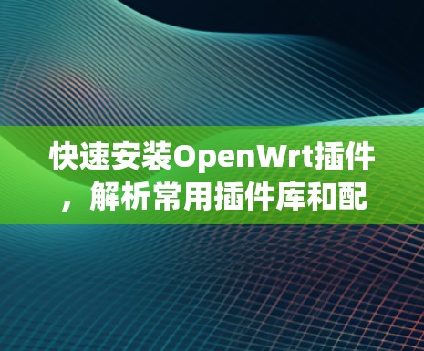 快速安装OpenWrt插件，解析常用插件库和配置方法