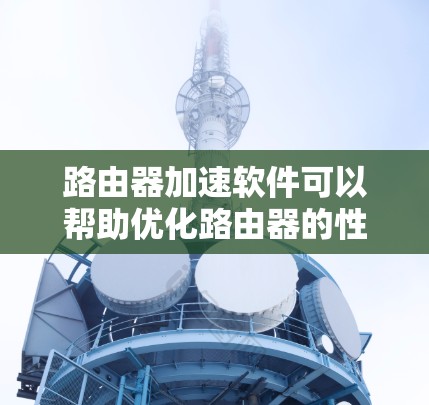 路由器加速软件可以帮助优化路由器的性能，提升网络速度和稳定性。以下是几种常见的路由器加速软件和工具的下载和使用方法