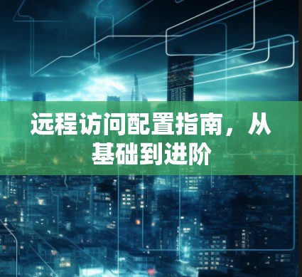 远程访问配置指南，从基础到进阶