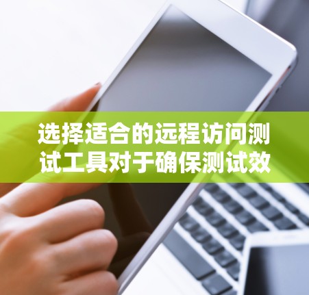 选择适合的远程访问测试工具对于确保测试效率和效果至关重要。以下是根据不同应用类型和需求的工具推荐