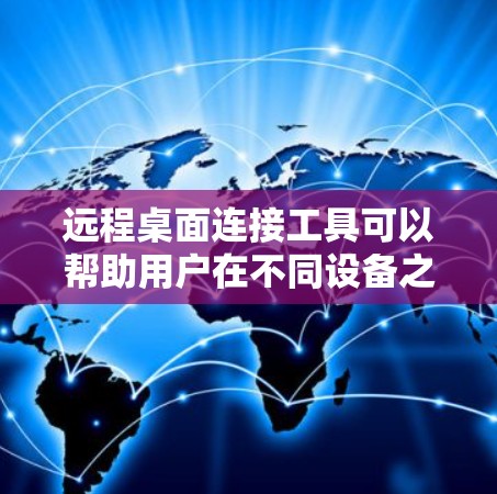 远程桌面连接工具可以帮助用户在不同设备之间实现远程控制，以下是几种常用的工具及其特点