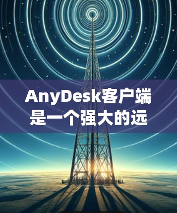 AnyDesk客户端是一个强大的远程控制工具，支持跨平台操作，适合个人和企业用户。以下是对AnyDesk客户端的详细介绍和使用指南