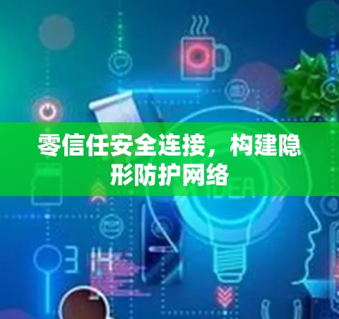零信任安全连接，构建隐形防护网络
