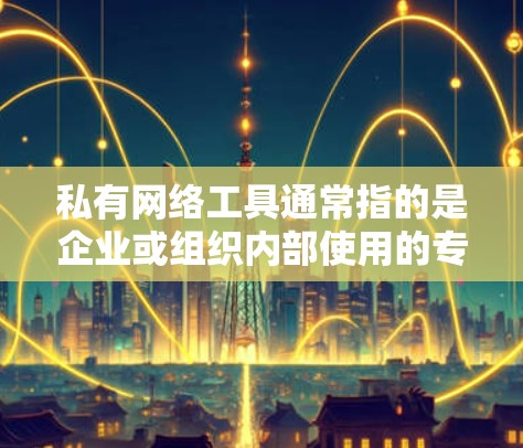 私有网络工具通常指的是企业或组织内部使用的专用软件，可能是为了满足特定业务需求而开发或使用的工具。这些工具通常是私有版，可能不对外公开下载，需要通过企业内部渠道获取