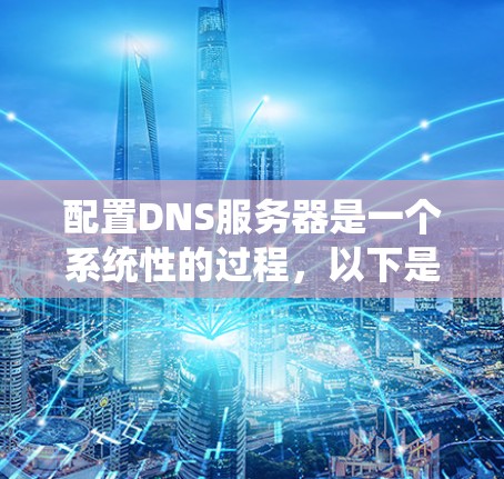配置DNS服务器是一个系统性的过程，以下是分步骤的指南，帮助您顺利完成DNS配置