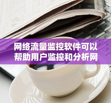网络流量监控软件可以帮助用户监控和分析网络流量，通常用于网络安全、流量分析、流量优化等场景。以下是一些常用的网络流量监控软件和工具