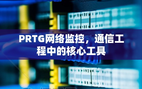 PRTG网络监控，通信工程中的核心工具