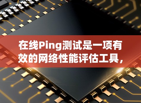 在线Ping测试是一项有效的网络性能评估工具，用于检查目标服务器的响应时间和网络连接状态。以下是实现在线Ping测试的分步指南