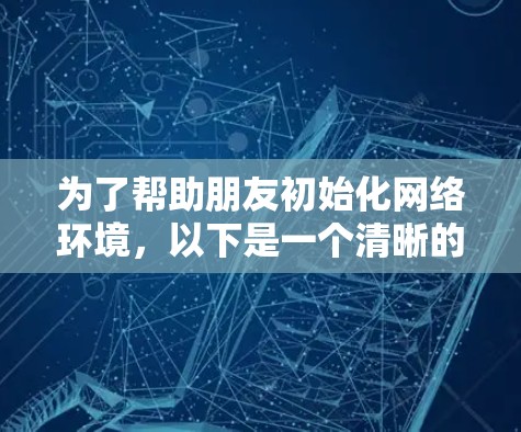 为了帮助朋友初始化网络环境，以下是一个清晰的步骤指南
