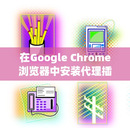 在Google Chrome浏览器中安装代理插件非常简单。以下是详细的步骤指南