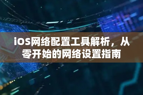 iOS网络配置工具解析，从零开始的网络设置指南