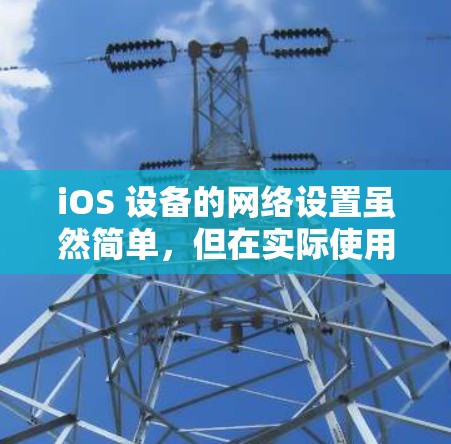 iOS 设备的网络设置虽然简单，但在实际使用过程中可能会遇到各种问题。以下是关于iOS网络设置和常见问题的详细解答