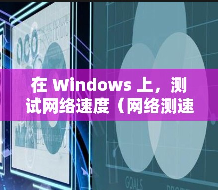 在 Windows 上，测试网络速度（网络测速工具）可以帮助你评估网络连接的性能。以下是一些常用的网络测速工具和方法