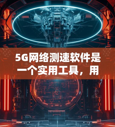 5G网络测速软件是一个实用工具，用于测试和评估5G网络的性能。以下是对这一软件的详细分析和总结