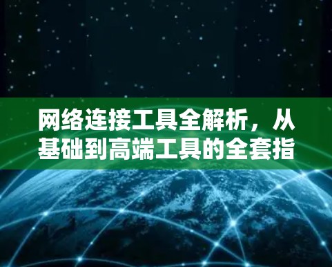 网络连接工具全解析，从基础到高端工具的全套指南