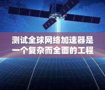 测试全球网络加速器是一个复杂而全面的工程，需要从需求分析、工具选择、环境部署、测试方案到性能优化等多个方面进行系统化的规划和执行。以下是对这一测试过程的分步总结