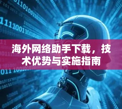 海外网络助手下载，技术优势与实施指南