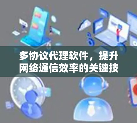 多协议代理软件，提升网络通信效率的关键技术