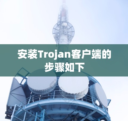 安装Trojan客户端的步骤如下