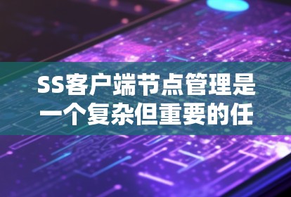 SS客户端节点管理是一个复杂但重要的任务，涉及多个步骤和考虑因素。以下是对该过程的详细分步说明