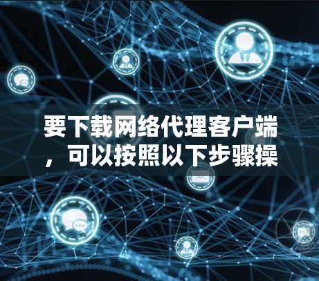 要下载网络代理客户端，可以按照以下步骤操作