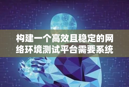 构建一个高效且稳定的网络环境测试平台需要系统化的规划和实施。以下是一个分步骤的指南，帮助您从需求分析到最终部署的每个阶段