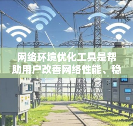 网络环境优化工具是帮助用户改善网络性能、稳定性和安全性的各种工具和技术。以下是一些常用的网络优化工具和技术，分门别类进行介绍