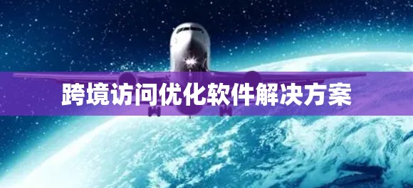 跨境访问优化软件解决方案