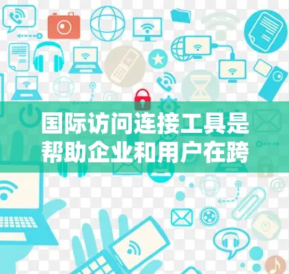 国际访问连接工具是帮助企业和用户在跨国访问中解决网络限制、安全性和数据隐私问题的多种技术和服务。以下是对这些工具的详细分析和总结