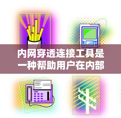 内网穿透连接工具是一种帮助用户在内部网络中实现远程访问和控制的技术，常见于企业和个人用户。以下是对这些工具的详细分析和总结