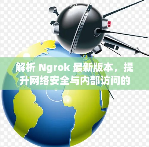 解析 Ngrok 最新版本，提升网络安全与内部访问的高效解决方案