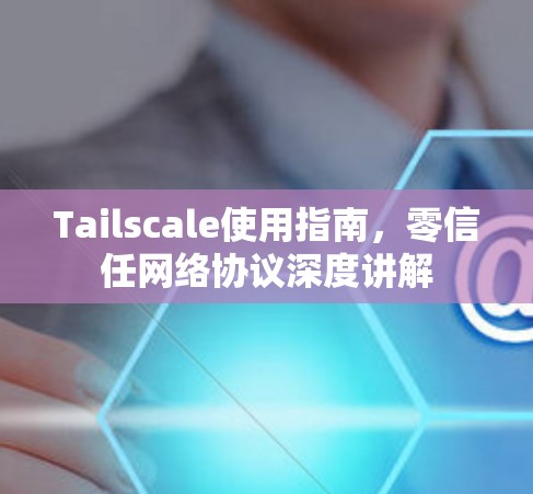 Tailscale使用指南，零信任网络协议深度讲解