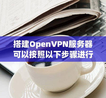 搭建OpenVPN服务器可以按照以下步骤进行