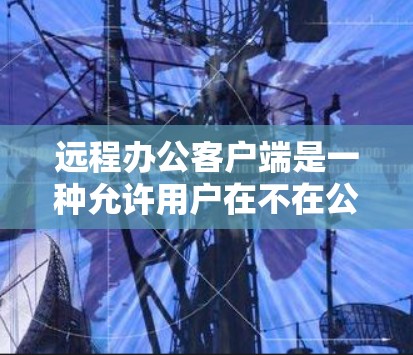远程办公客户端是一种允许用户在不在公司办公地点的情况下，通过电脑、手机等设备连接到公司服务器或企业资源的软件。以下是关于远程办公客户端的详细介绍和建议